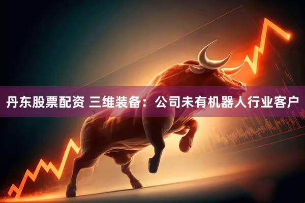 丹东股票配资 三维装备：公司未有机器人行业客户