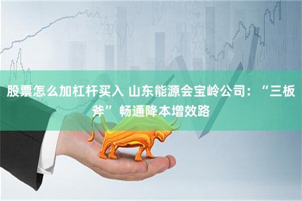 股票怎么加杠杆买入 山东能源会宝岭公司：“三板斧” 畅通降本增效路