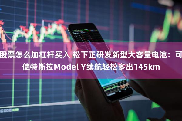 股票怎么加杠杆买入 松下正研发新型大容量电池：可使特斯拉Model Y续航轻松多出145km