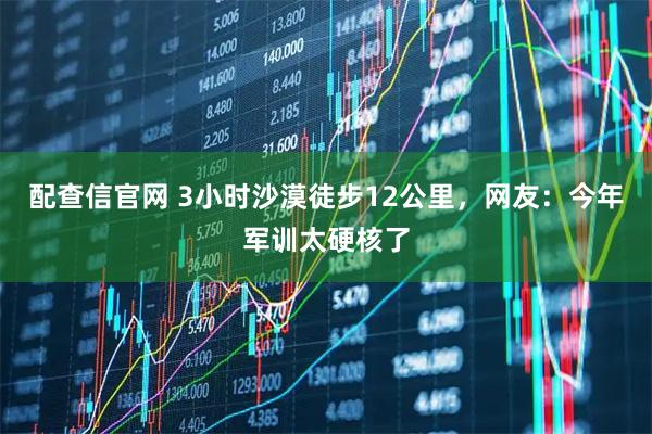 配查信官网 3小时沙漠徒步12公里，网友：今年军训太硬核了