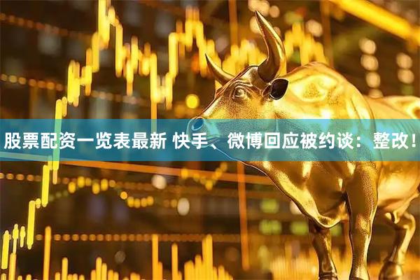股票配资一览表最新 快手、微博回应被约谈：整改！