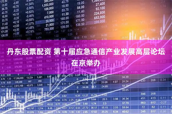 丹东股票配资 第十届应急通信产业发展高层论坛在京举办