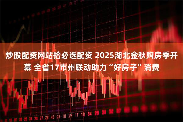 炒股配资网站拾必选配资 2025湖北金秋购房季开幕 全省17市州联动助力“好房子”消费