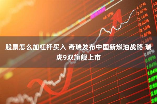 股票怎么加杠杆买入 奇瑞发布中国新燃油战略 瑞虎9双旗舰上市