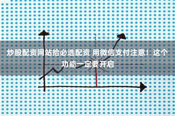 炒股配资网站拾必选配资 用微信支付注意！这个功能一定要开启