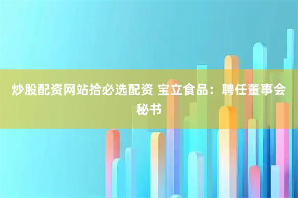 炒股配资网站拾必选配资 宝立食品：聘任董事会秘书