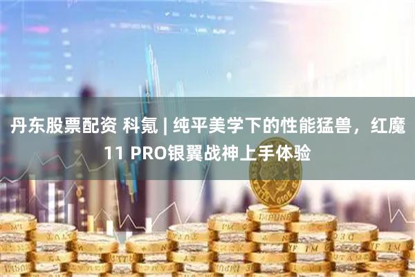 丹东股票配资 科氪 | 纯平美学下的性能猛兽，红魔11 PRO银翼战神上手体验
