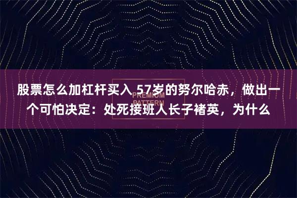 股票怎么加杠杆买入 57岁的努尔哈赤，做出一个可怕决定：处死接班人长子褚英，为什么