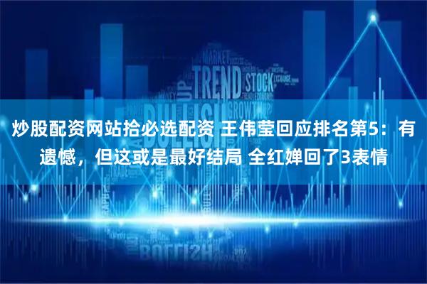 炒股配资网站拾必选配资 王伟莹回应排名第5：有遗憾，但这或是最好结局 全红婵回了3表情