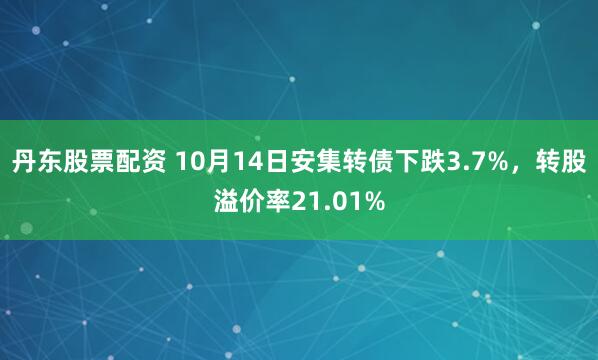 丹东股票配资 10月14日安集转债下跌3.7%，转股溢价率21.01%