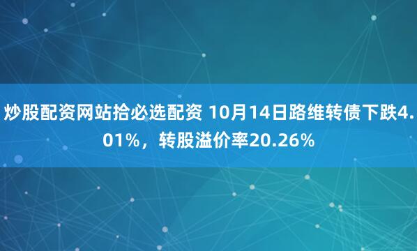 炒股配资网站拾必选配资 10月14日路维转债下跌4.01%，转股溢价率20.26%