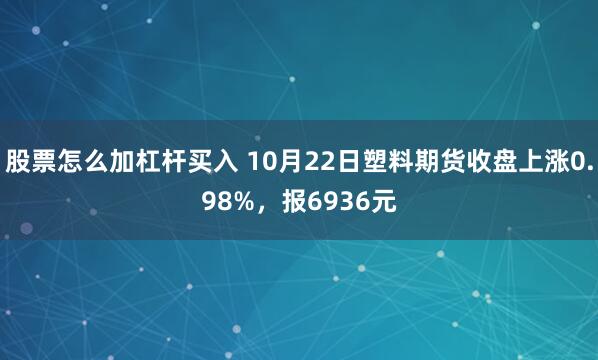 股票怎么加杠杆买入 10月22日塑料期货收盘上涨0.98%，报6936元
