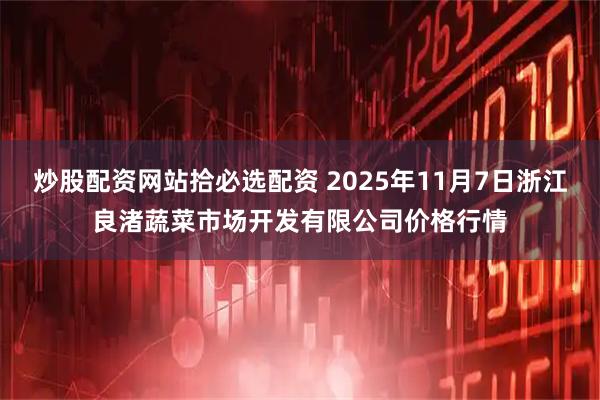 炒股配资网站拾必选配资 2025年11月7日浙江良渚蔬菜市场开发有限公司价格行情
