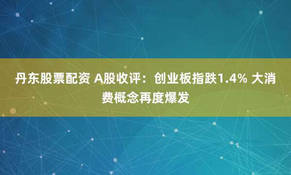 丹东股票配资 A股收评：创业板指跌1.4% 大消费概念再度爆发