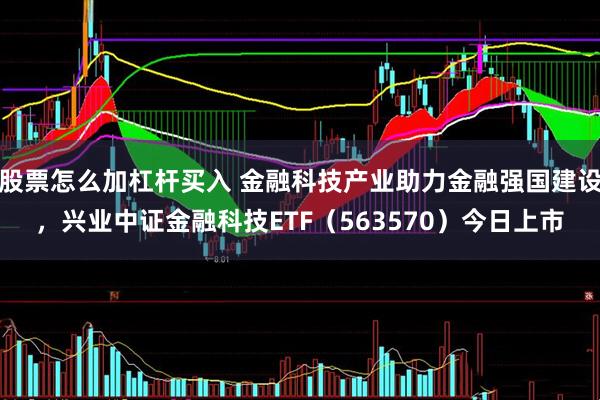 股票怎么加杠杆买入 金融科技产业助力金融强国建设，兴业中证金融科技ETF（563570）今日上市