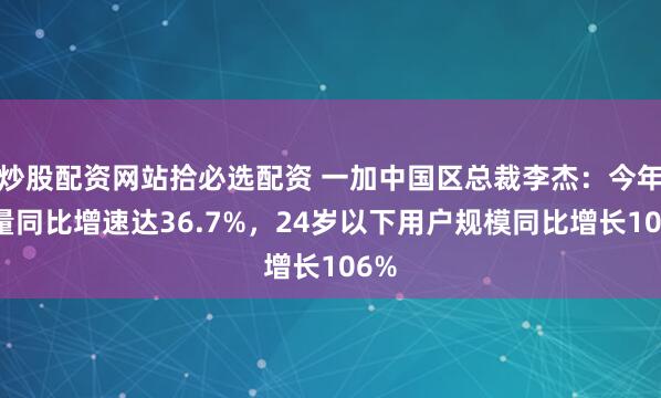 炒股配资网站拾必选配资 一加中国区总裁李杰：今年销量同比增速达36.7%，24岁以下用户规模同比增长106%