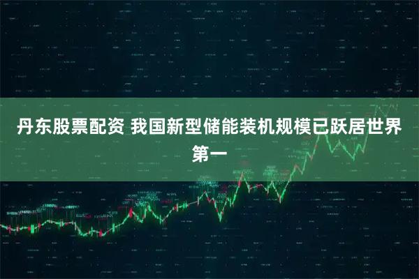 丹东股票配资 我国新型储能装机规模已跃居世界第一