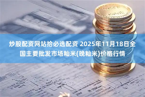 炒股配资网站拾必选配资 2025年11月18日全国主要批发市场籼米(晚籼米)价格行情