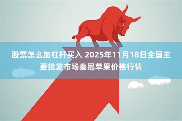股票怎么加杠杆买入 2025年11月18日全国主要批发市场秦冠苹果价格行情