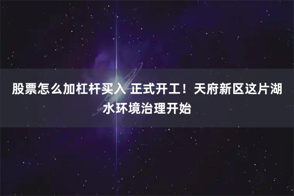 股票怎么加杠杆买入 正式开工！天府新区这片湖水环境治理开始