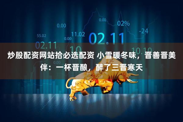炒股配资网站拾必选配资 小雪暖冬味，晋善晋美伴：一杯晋酿，醉了三晋寒天