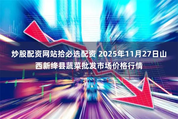 炒股配资网站拾必选配资 2025年11月27日山西新绛县蔬菜批发市场价格行情