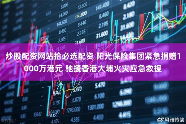 炒股配资网站拾必选配资 阳光保险集团紧急捐赠1000万港元 驰援香港大埔火灾应急救援