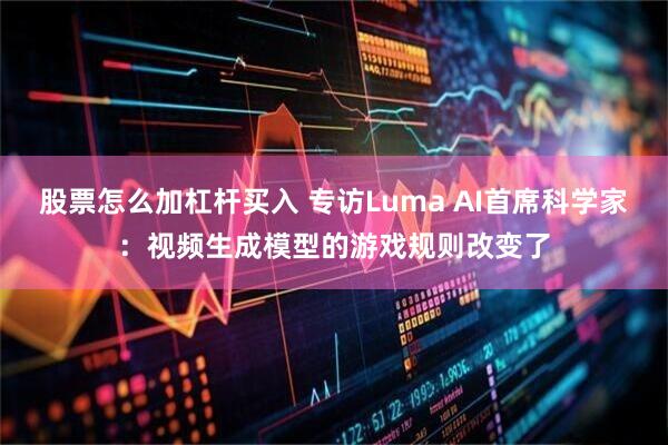 股票怎么加杠杆买入 专访Luma AI首席科学家：视频生成模型的游戏规则改变了